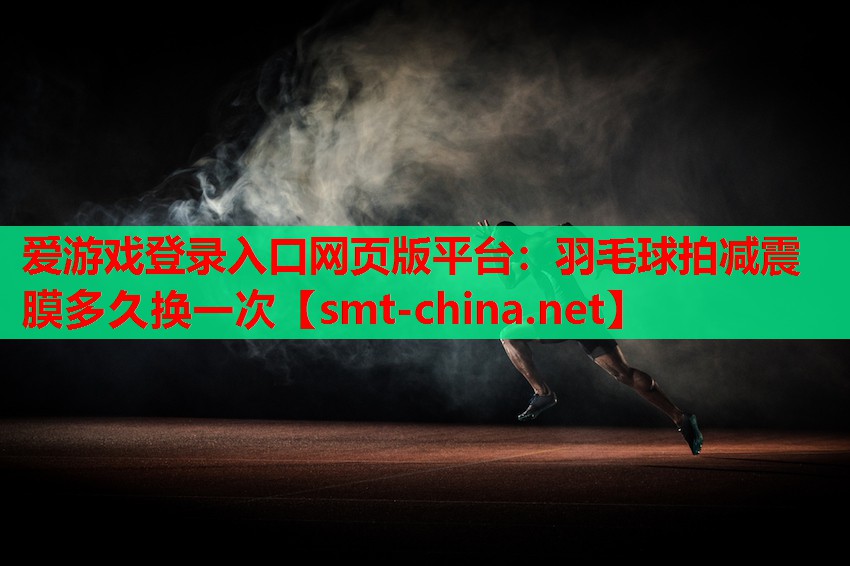 爱游戏登录入口网页版平台：羽毛球拍减震膜多久换一次