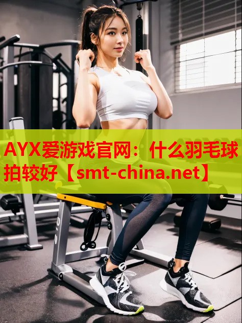 AYX爱游戏官网：什么羽毛球拍较好