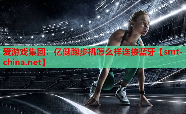 爱游戏集团：亿健跑步机怎么样连接蓝牙
