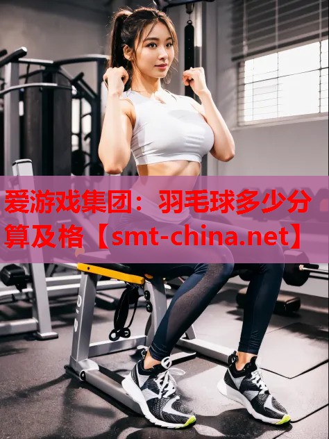 爱游戏集团：羽毛球多少分算及格