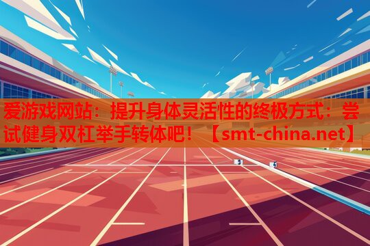 爱游戏网站：提升身体灵活性的终极方式：尝试健身双杠举手转体吧！