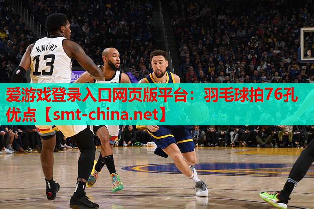 爱游戏登录入口网页版平台：羽毛球拍76孔优点