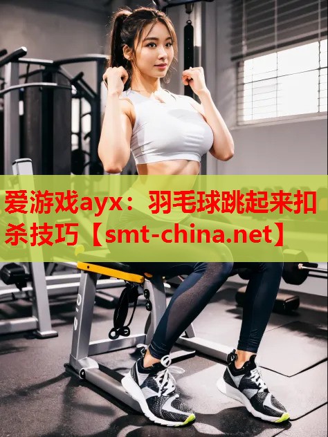 爱游戏ayx：羽毛球跳起来扣杀技巧