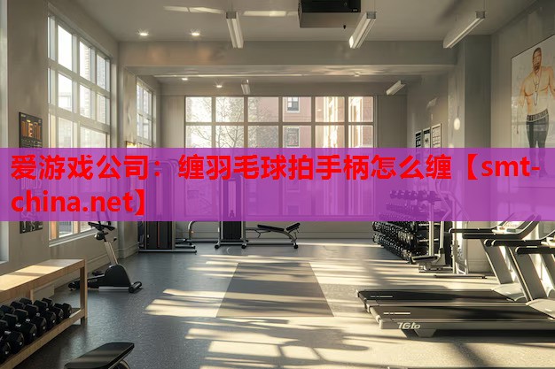 爱游戏公司：缠羽毛球拍手柄怎么缠