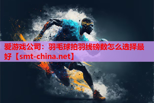 爱游戏公司：羽毛球拍羽线磅数怎么选择最好