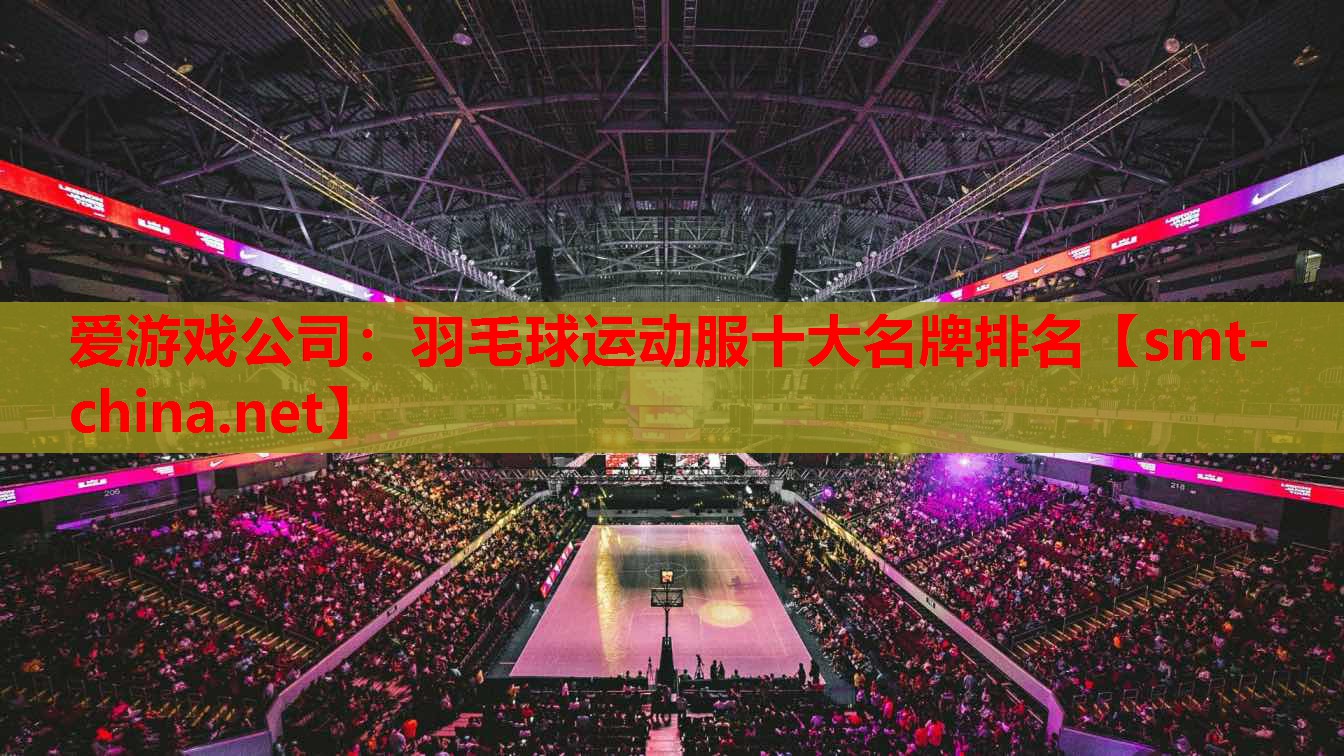 爱游戏公司：羽毛球运动服十大名牌排名
