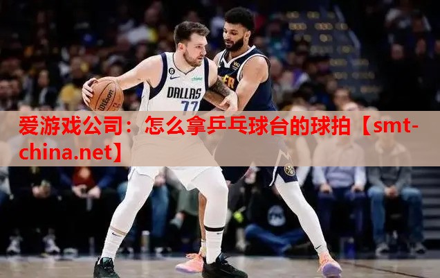 怎么拿乒乓球台的球拍 怎么拿乒乓球台的球拍