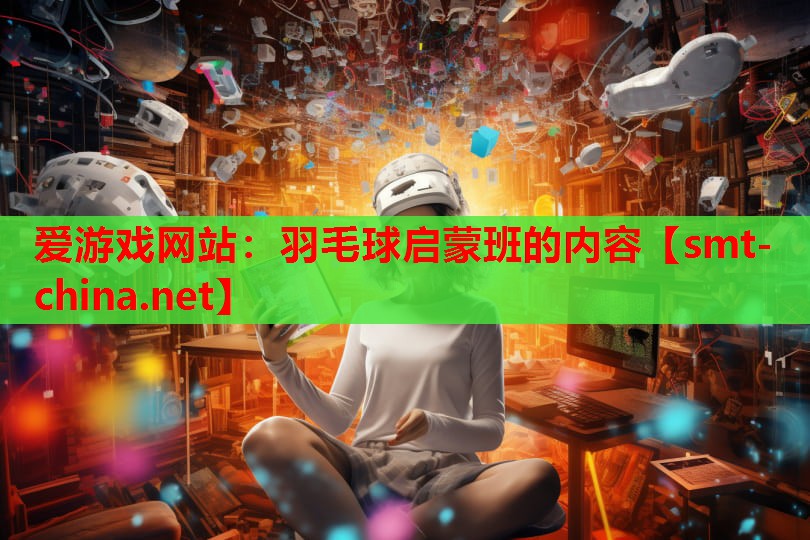 羽毛球启蒙班的内容 羽毛球启蒙班的内容