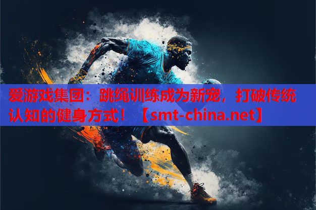 跳绳训练成为新宠,打破传统认知的健身方式! 跳绳训练成为新宠,打破传统认知的健身方式!