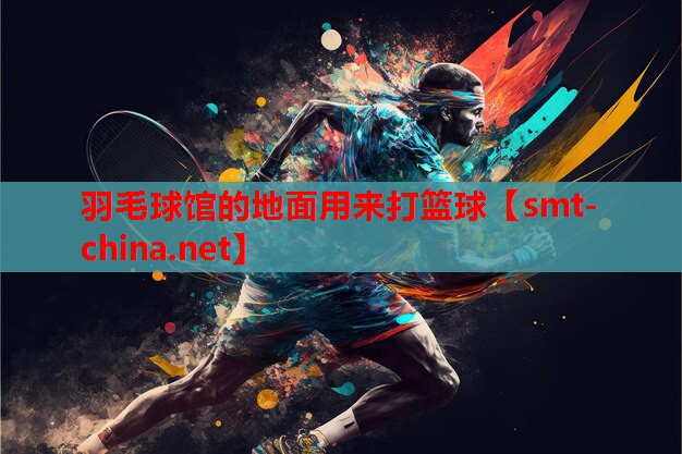羽毛球馆的地面用来打篮球 羽毛球馆的地面用来打篮球