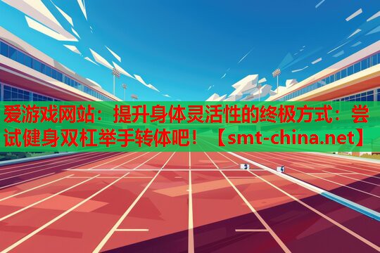 提升身体灵活性的终极方式:尝试健身双杠举手转体吧! 提升身体灵活性的终极方式:尝试健身双杠举手转体吧!