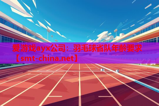 羽毛球省队年龄要求 羽毛球省队年龄要求